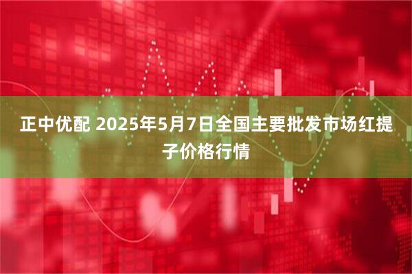 正中优配 2025年5月7日全国主要批发市场红提子价格行情