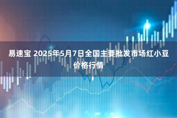 易速宝 2025年5月7日全国主要批发市场红小豆价格行情