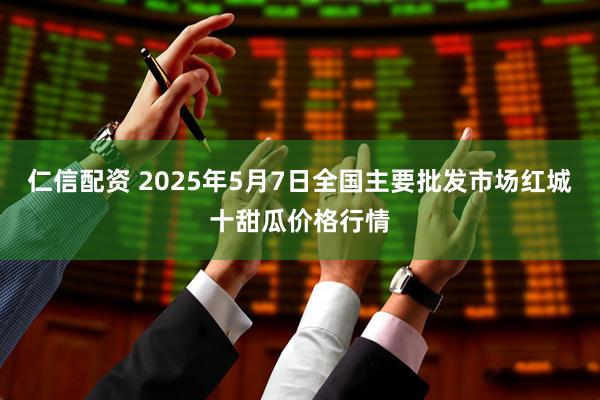仁信配资 2025年5月7日全国主要批发市场红城十甜瓜价格行情