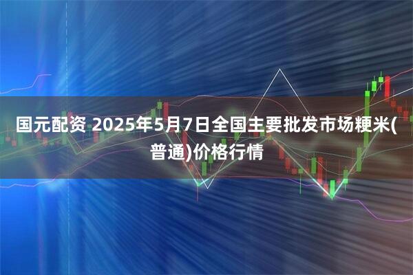 国元配资 2025年5月7日全国主要批发市场粳米(普通)价格行情