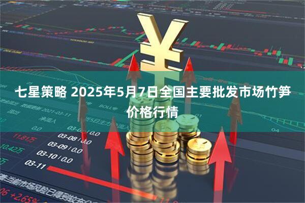 七星策略 2025年5月7日全国主要批发市场竹笋价格行情