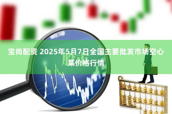 宝尚配资 2025年5月7日全国主要批发市场空心菜价格行情