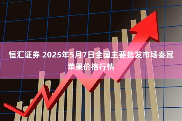恒汇证券 2025年5月7日全国主要批发市场秦冠苹果价格行情