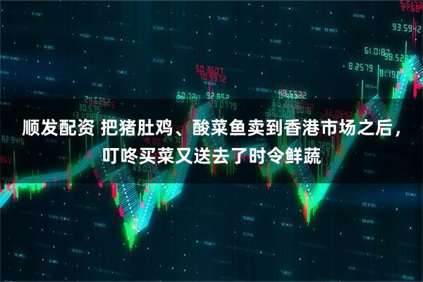 顺发配资 把猪肚鸡、酸菜鱼卖到香港市场之后，叮咚买菜又送去了时令鲜蔬