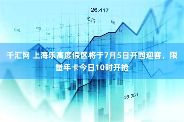 千汇网 上海乐高度假区将于7月5日开园迎客，限量年卡今日10时开抢