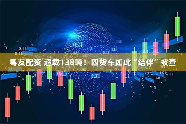 粤友配资 超载138吨！四货车如此“结伴”被查
