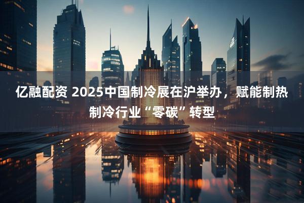 亿融配资 2025中国制冷展在沪举办，赋能制热制冷行业“零碳”转型