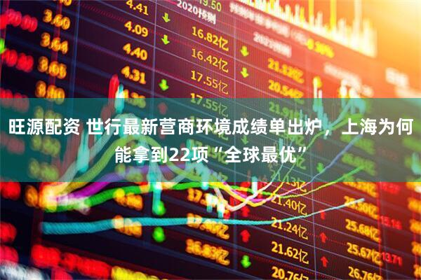 旺源配资 世行最新营商环境成绩单出炉，上海为何能拿到22项“全球最优”