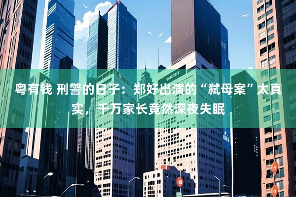 粤有钱 刑警的日子：郑好出演的“弑母案”太真实，千万家长竟然深夜失眠