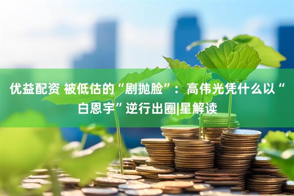 优益配资 被低估的“剧抛脸”：高伟光凭什么以“白恩宇”逆行出圈|星解读