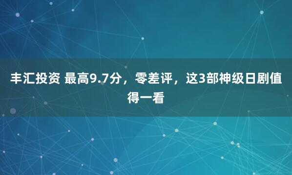 丰汇投资 最高9.7分，零差评，这3部神级日剧值得一看