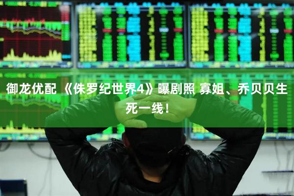 御龙优配 《侏罗纪世界4》曝剧照 寡姐、乔贝贝生死一线！