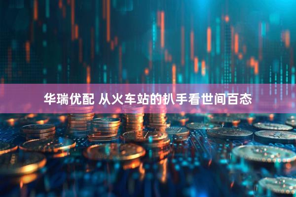 华瑞优配 从火车站的扒手看世间百态