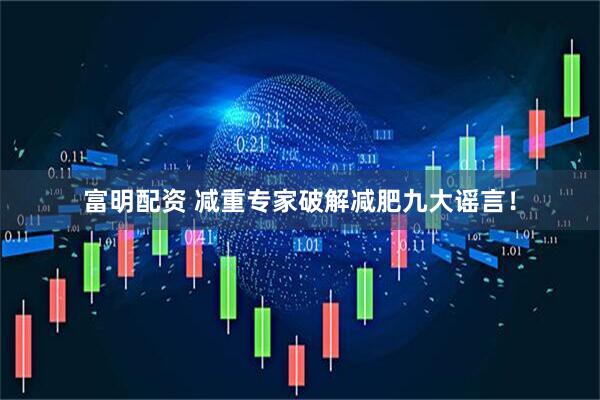 富明配资 减重专家破解减肥九大谣言！