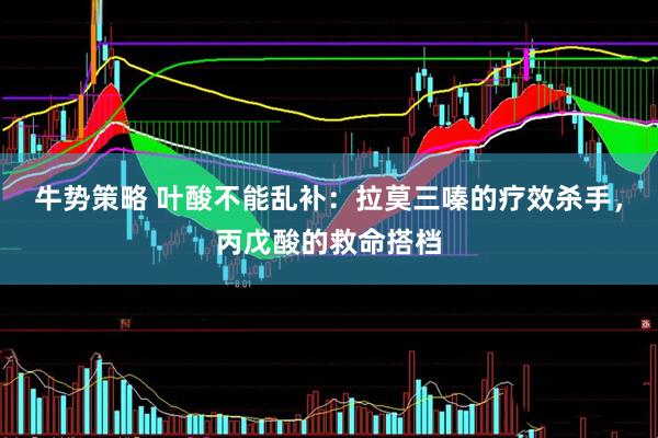 牛势策略 叶酸不能乱补：拉莫三嗪的疗效杀手，丙戊酸的救命搭档