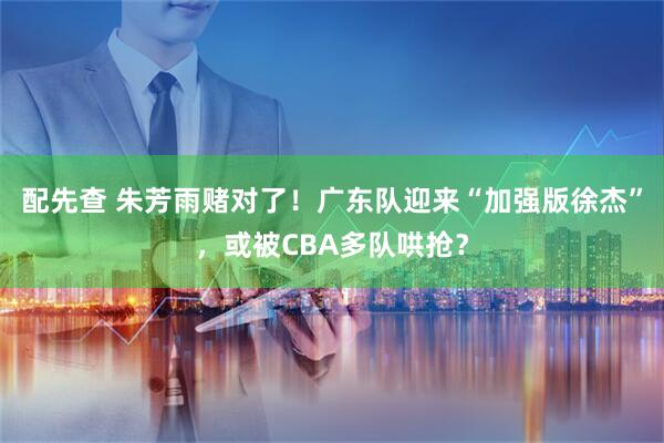 配先查 朱芳雨赌对了！广东队迎来“加强版徐杰”，或被CBA多队哄抢？