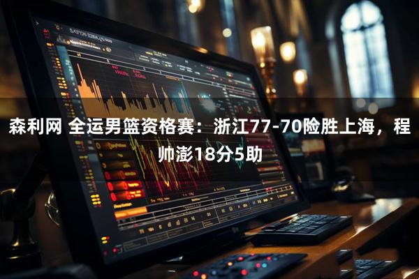 森利网 全运男篮资格赛：浙江77-70险胜上海，程帅澎18分5助