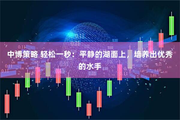 中博策略 轻松一秒：平静的湖面上，培养出优秀的水手