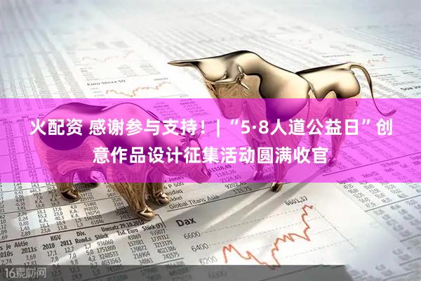 火配资 感谢参与支持！| “5·8人道公益日”创意作品设计征集活动圆满收官