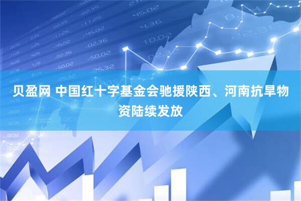 贝盈网 中国红十字基金会驰援陕西、河南抗旱物资陆续发放