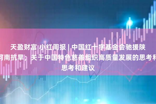 天盈财富 小红周报 | 中国红十字基金会驰援陕西、河南抗旱；关于中国特色慈善组织高质量发展的思考和建议