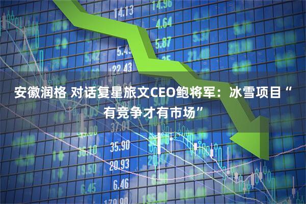安徽润格 对话复星旅文CEO鲍将军：冰雪项目“有竞争才有市场”