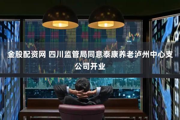 金股配资网 四川监管局同意泰康养老泸州中心支公司开业