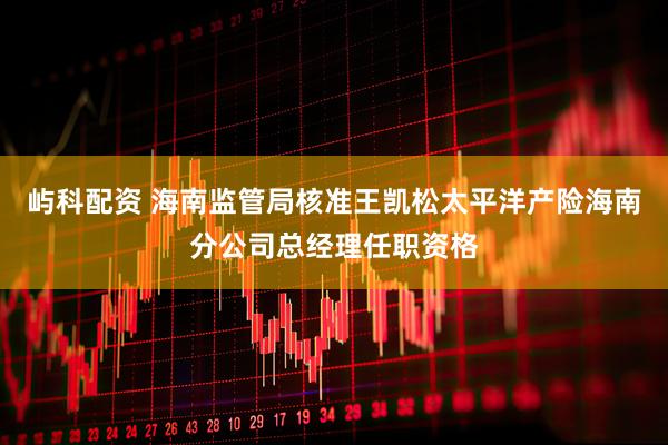 屿科配资 海南监管局核准王凯松太平洋产险海南分公司总经理任职资格