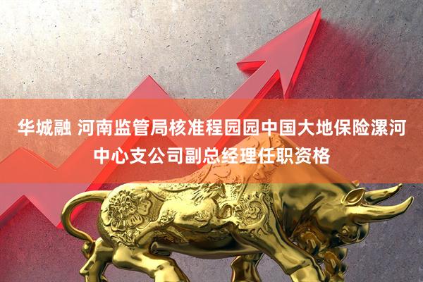 华城融 河南监管局核准程园园中国大地保险漯河中心支公司副总经理任职资格