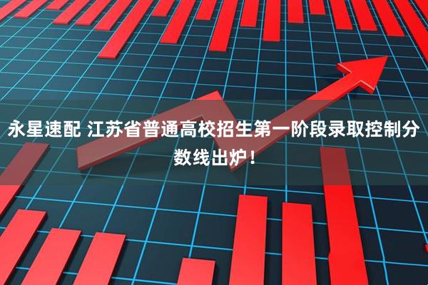 永星速配 江苏省普通高校招生第一阶段录取控制分数线出炉！