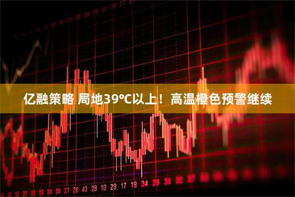 亿融策略 局地39℃以上！高温橙色预警继续
