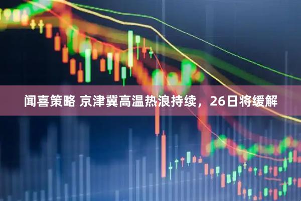 闻喜策略 京津冀高温热浪持续，26日将缓解