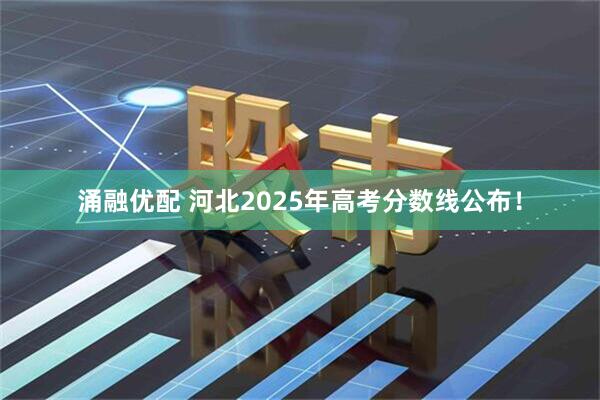 涌融优配 河北2025年高考分数线公布！