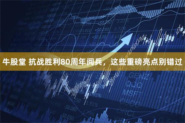 牛股堂 抗战胜利80周年阅兵，这些重磅亮点别错过