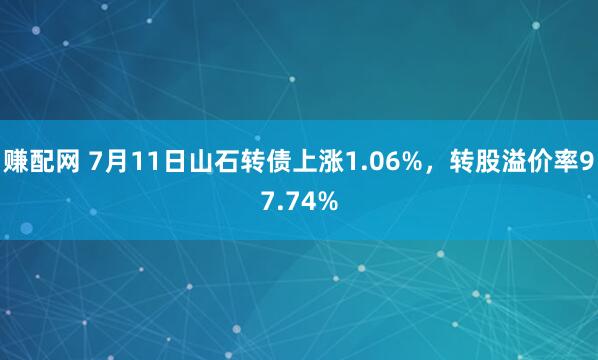 赚配网 7月11日山石转债上涨1.06%，转股溢价率97.74%