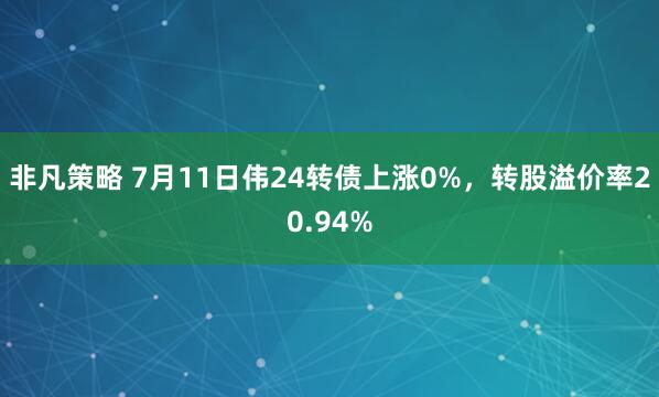 非凡策略 7月11日伟24转债上涨0%，转股溢价率20.94%