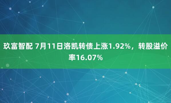 玖富智配 7月11日洛凯转债上涨1.92%，转股溢价率16.07%