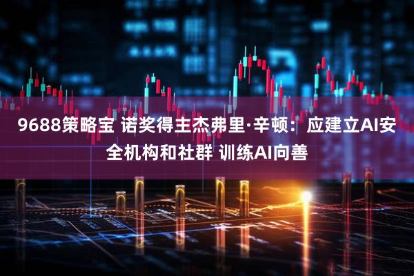 9688策略宝 诺奖得主杰弗里·辛顿：应建立AI安全机构和社群 训练AI向善
