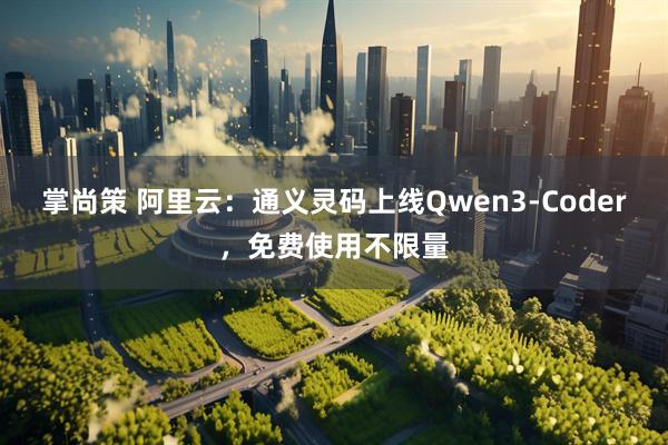 掌尚策 阿里云：通义灵码上线Qwen3-Coder，免费使用不限量