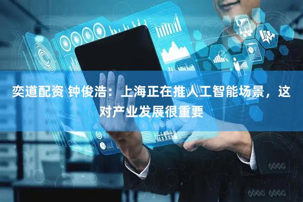 奕道配资 钟俊浩：上海正在推人工智能场景，这对产业发展很重要