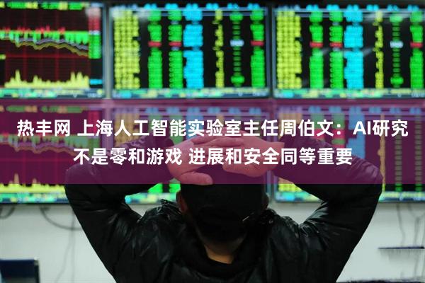 热丰网 上海人工智能实验室主任周伯文：AI研究不是零和游戏 进展和安全同等重要