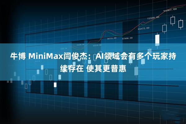牛博 MiniMax闫俊杰：AI领域会有多个玩家持续存在 使其更普惠