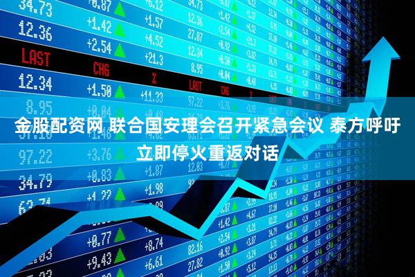金股配资网 联合国安理会召开紧急会议 泰方呼吁立即停火重返对话