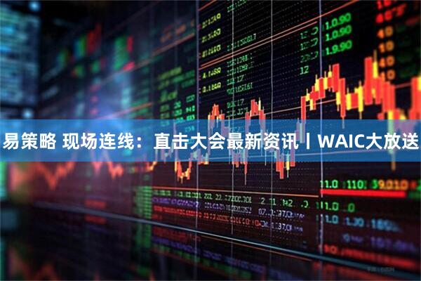 易策略 现场连线：直击大会最新资讯丨WAIC大放送