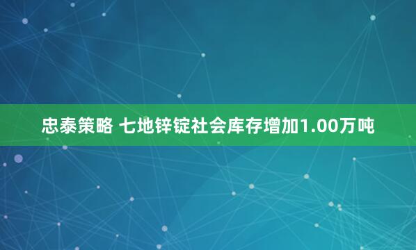 忠泰策略 七地锌锭社会库存增加1.00万吨