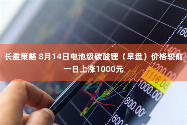 长盈策略 8月14日电池级碳酸锂（早盘）价格较前一日上涨1000元