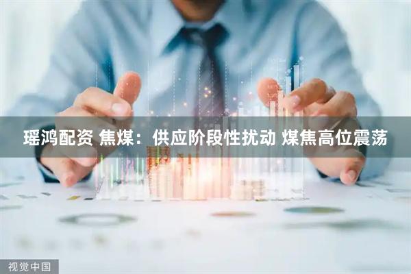瑶鸿配资 焦煤：供应阶段性扰动 煤焦高位震荡