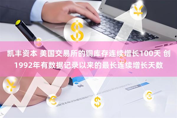 凯丰资本 美国交易所的铜库存连续增长100天 创1992年有数据记录以来的最长连续增长天数