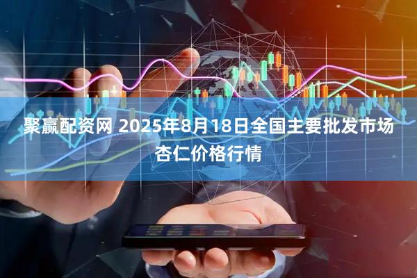 聚赢配资网 2025年8月18日全国主要批发市场杏仁价格行情
