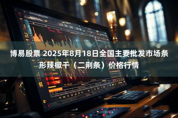 博易股票 2025年8月18日全国主要批发市场条形辣椒干（二荆条）价格行情